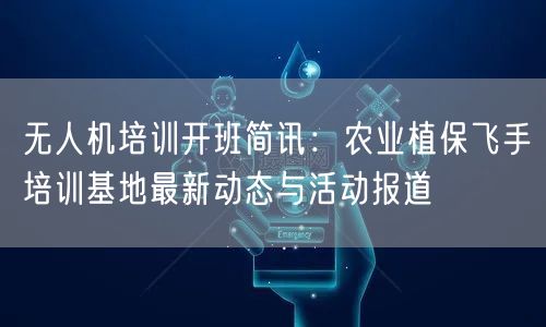 无人机培训开班简讯:农业植保飞手培训基地最新动态与活动报道 无人机培训开班简讯:农业植保飞手培训基地最新动态与活动报道