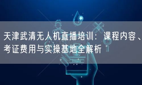 天津武清无人机直播培训:课程内容、考证费用与实操基地全解析 天津武清无人机直播培训:课程内容、考证费用与实操基地全解析