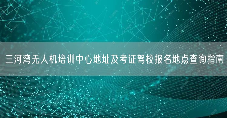 三河湾无人机培训中心地址及考证驾校报名地点查询指南