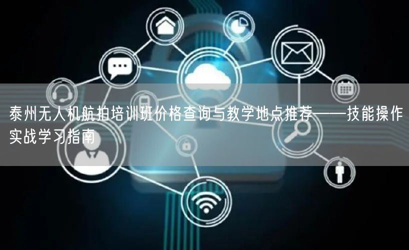 泰州无人机航拍培训班价格查询与教学地点推荐——技能操作实战学习指南 泰州无人机航拍培训班价格查询与教学地点推荐——技能操作实战学习指南