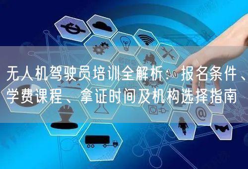 无人机驾驶员培训全解析:报名条件、学费课程、拿证时间及机构选择指南 无人机驾驶员培训全解析:报名条件、学费课程、拿证时间及机构选择指南