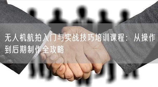 无人机航拍入门与实战技巧培训课程:从操作到后期制作全攻略 无人机航拍入门与实战技巧培训课程:从操作到后期制作全攻略