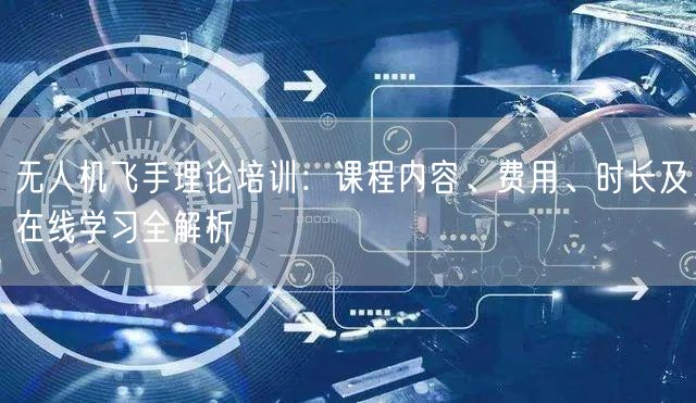 无人机飞手理论培训：课程内容、费用、时长及在线学习全解析
