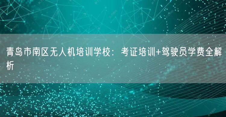 青岛市南区无人机培训学校:考证培训+驾驶员学费全解析 青岛市南区无人机培训学校:考证培训+驾驶员学费全解析