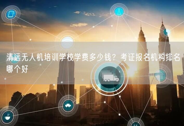 清远无人机培训学校学费多少钱？考证报名机构排名哪个好