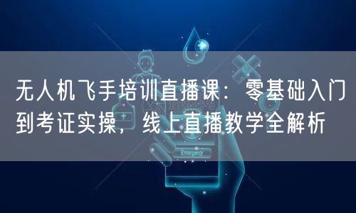 无人机飞手培训直播课:零基础入门到考证实操,线上直播教学全解析 无人机飞手培训直播课:零基础入门到考证实操,线上直播教学全解析