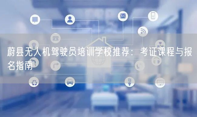 蔚县无人机驾驶员培训学校推荐:考证课程与报名指南 蔚县无人机驾驶员培训学校推荐:考证课程与报名指南