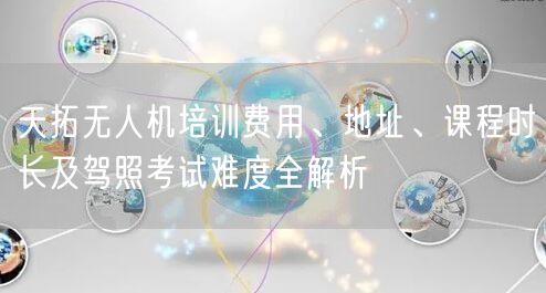 天拓无人机培训费用、地址、课程时长及驾照考试难度全解析 天拓无人机培训费用、地址、课程时长及驾照考试难度全解析