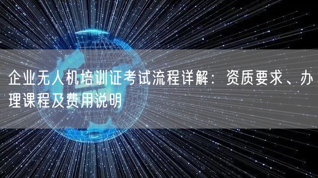 企业无人机培训证考试流程详解:资质要求、办理课程及费用说明 企业无人机培训证考试流程详解:资质要求、办理课程及费用说明