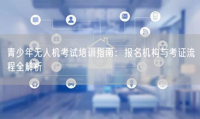 青少年无人机考试培训指南：报名机构与考证流程全解析