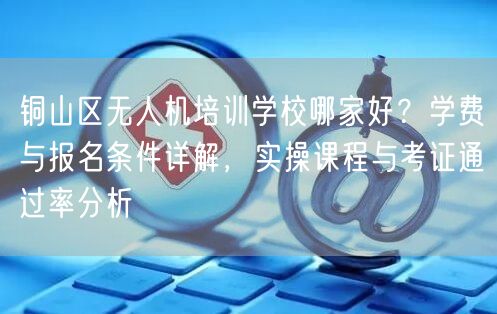 铜山区无人机培训学校哪家好？学费与报名条件详解，实操课程与考证通过率分析