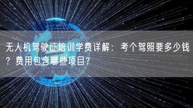 无人机驾驶证培训学费详解：考个驾照要多少钱？费用包含哪些项目？