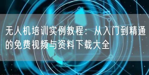 无人机培训实例教程:从入门到精通的免费视频与资料下载大全 无人机培训实例教程:从入门到精通的免费视频与资料下载大全