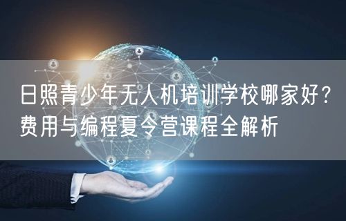日照青少年无人机培训学校哪家好?费用与编程夏令营课程全解析 日照青少年无人机培训学校哪家好?费用与编程夏令营课程全解析