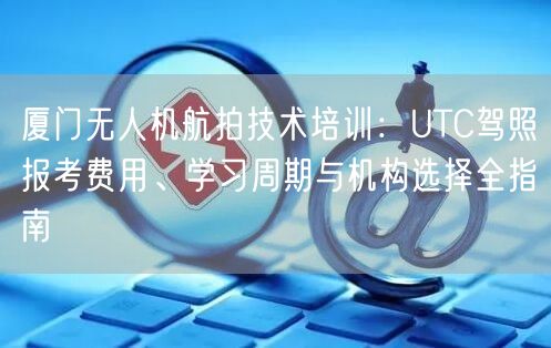 厦门无人机航拍技术培训:UTC驾照报考费用、学习周期与机构选择全指南 厦门无人机航拍技术培训:UTC驾照报考费用、学习周期与机构选择全指南
