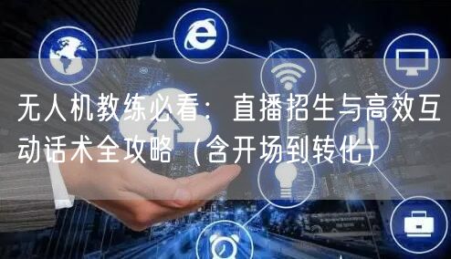 无人机教练必看:直播招生与高效互动话术全攻略(含开场到转化) 无人机教练必看:直播招生与高效互动话术全攻略(含开场到转化)