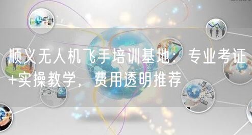 顺义无人机飞手培训基地：专业考证+实操教学，费用透明推荐