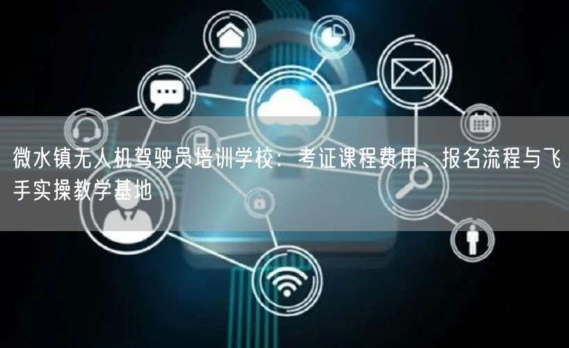 微水镇无人机驾驶员培训学校：考证课程费用、报名流程与飞手实操教学基地