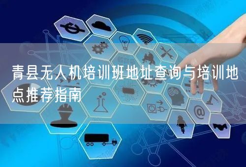青县无人机培训班地址查询与培训地点推荐指南 青县无人机培训班地址查询与培训地点推荐指南