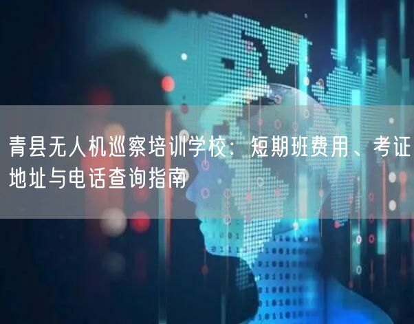 青县无人机巡察培训学校:短期班费用、考证地址与电话查询指南 青县无人机巡察培训学校:短期班费用、考证地址与电话查询指南