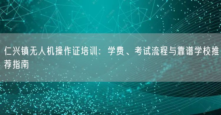 仁兴镇无人机操作证培训:学费、考试流程与靠谱学校推荐指南 仁兴镇无人机操作证培训:学费、考试流程与靠谱学校推荐指南