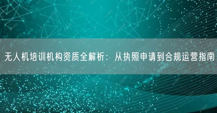 无人机培训机构资质全解析:从执照申请到合规运营指南 无人机培训机构资质全解析:从执照申请到合规运营指南