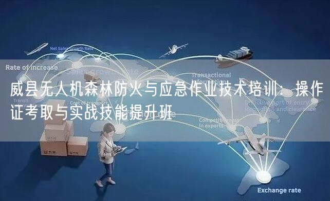 威县无人机森林防火与应急作业技术培训:操作证考取与实战技能提升班 威县无人机森林防火与应急作业技术培训:操作证考取与实战技能提升班