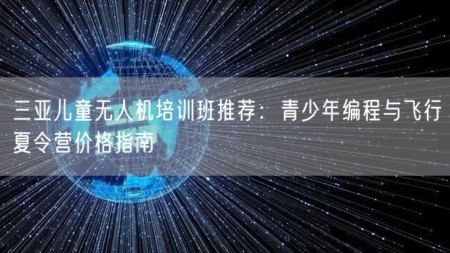 三亚儿童无人机培训班推荐:青少年编程与飞行夏令营价格指南 三亚儿童无人机培训班推荐:青少年编程与飞行夏令营价格指南