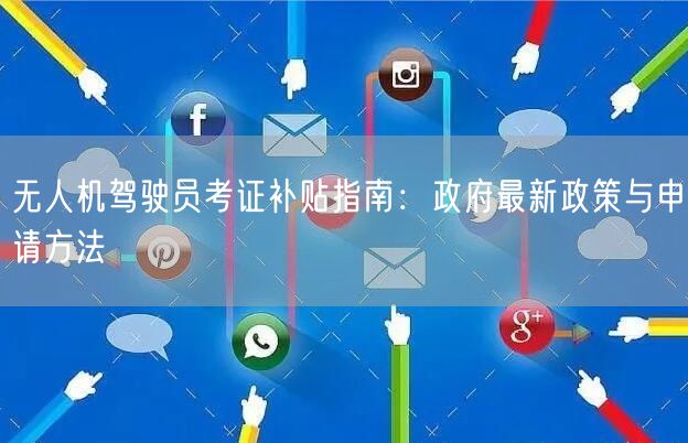 无人机驾驶员考证补贴指南：政府最新政策与申请方法