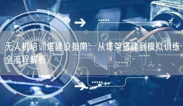 无人机培训塔建设指南:从塔架搭建到模拟训练全流程解析 无人机培训塔建设指南:从塔架搭建到模拟训练全流程解析