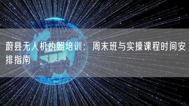 蔚县无人机执照培训：周末班与实操课程时间安排指南