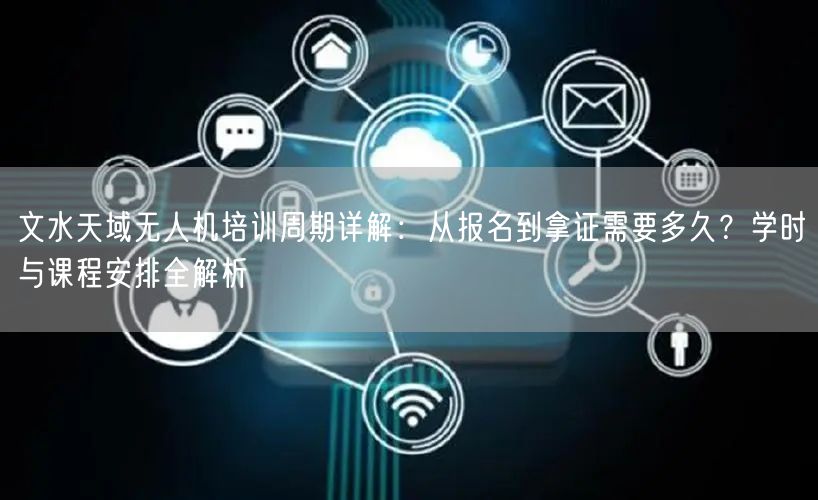 文水天域无人机培训周期详解:从报名到拿证需要多久?学时与课程安排全解析 文水天域无人机培训周期详解:从报名到拿证需要多久?学时与课程安排全解析