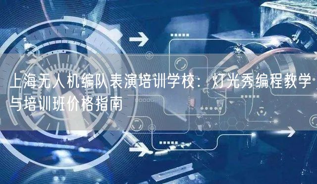 上海无人机编队表演培训学校:灯光秀编程教学与培训班价格指南 上海无人机编队表演培训学校:灯光秀编程教学与培训班价格指南