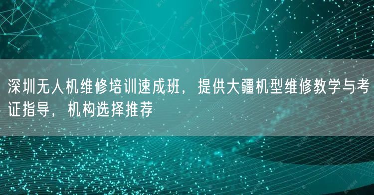 深圳无人机维修培训速成班,提供大疆机型维修教学与考证指导,机构选择推荐 深圳无人机维修培训速成班,提供大疆机型维修教学与考证指导,机构选择推荐