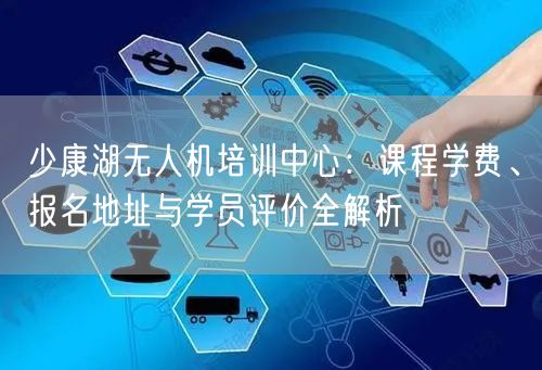 少康湖无人机培训中心:课程学费、报名地址与学员评价全解析 少康湖无人机培训中心:课程学费、报名地址与学员评价全解析