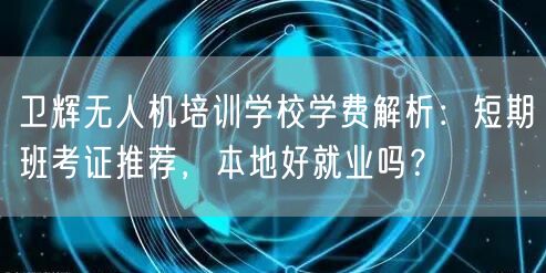 卫辉无人机培训学校学费解析：短期班考证推荐，本地好就业吗？