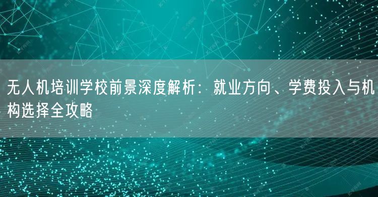 无人机培训学校前景深度解析：就业方向、学费投入与机构选择全攻略