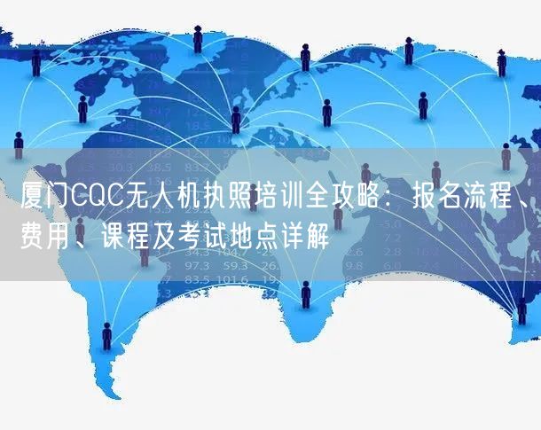 厦门CQC无人机执照培训全攻略:报名流程、费用、课程及考试地点详解 厦门CQC无人机执照培训全攻略:报名流程、费用、课程及考试地点详解