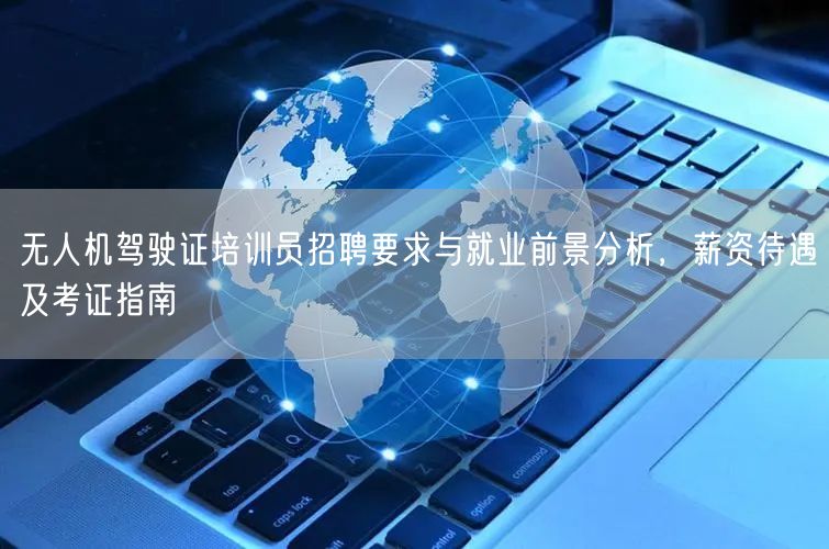 无人机驾驶证培训员招聘要求与就业前景分析，薪资待遇及考证指南