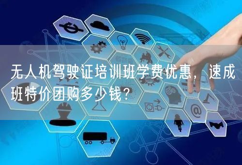 无人机驾驶证培训班学费优惠，速成班特价团购多少钱？