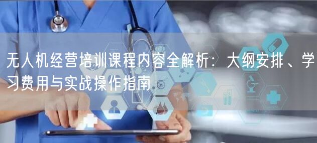 无人机经营培训课程内容全解析:大纲安排、学习费用与实战操作指南 无人机经营培训课程内容全解析:大纲安排、学习费用与实战操作指南