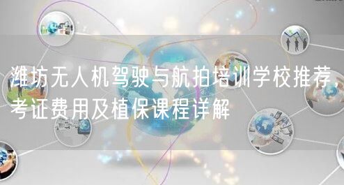 潍坊无人机驾驶与航拍培训学校推荐,考证费用及植保课程详解 潍坊无人机驾驶与航拍培训学校推荐,考证费用及植保课程详解