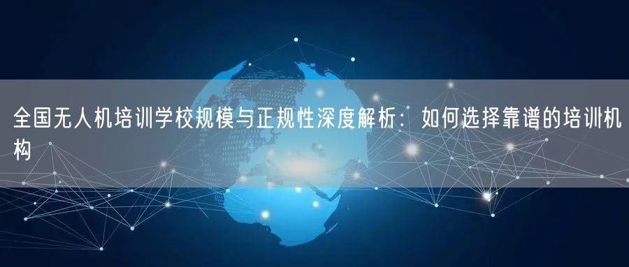 全国无人机培训学校规模与正规性深度解析:如何选择靠谱的培训机构 全国无人机培训学校规模与正规性深度解析:如何选择靠谱的培训机构