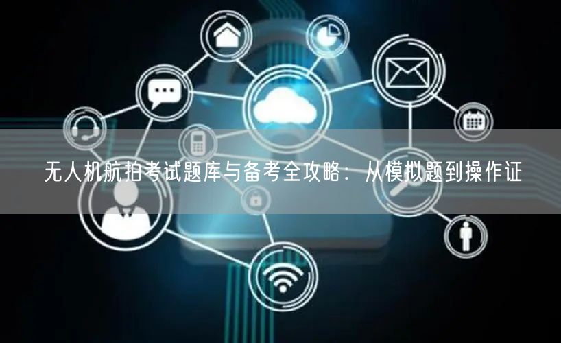 无人机航拍考试题库与备考全攻略：从模拟题到操作证