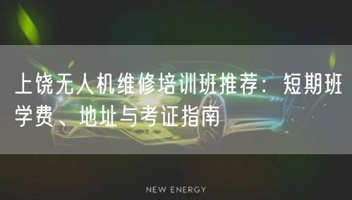 上饶无人机维修培训班推荐:短期班学费、地址与考证指南 上饶无人机维修培训班推荐:短期班学费、地址与考证指南