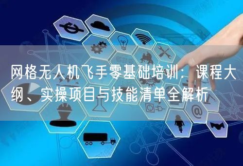 网格无人机飞手零基础培训:课程大纲、实操项目与技能清单全解析 网格无人机飞手零基础培训:课程大纲、实操项目与技能清单全解析