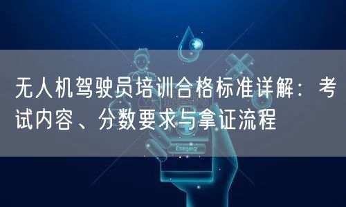 无人机驾驶员培训合格标准详解:考试内容、分数要求与拿证流程 无人机驾驶员培训合格标准详解:考试内容、分数要求与拿证流程