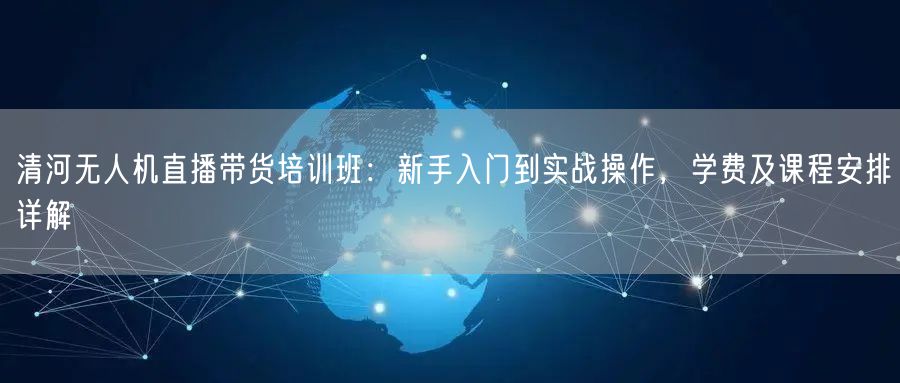 清河无人机直播带货培训班:新手入门到实战操作,学费及课程安排详解 清河无人机直播带货培训班:新手入门到实战操作,学费及课程安排详解