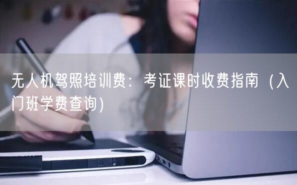 无人机驾照培训费:考证课时收费指南(入门班学费查询) 无人机驾照培训费:考证课时收费指南(入门班学费查询)