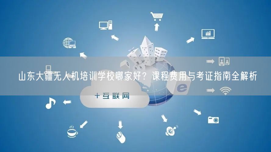山东大疆无人机培训学校哪家好?课程费用与考证指南全解析 山东大疆无人机培训学校哪家好?课程费用与考证指南全解析